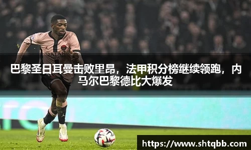 巴黎圣日耳曼击败里昂，法甲积分榜继续领跑，内马尔巴黎德比大爆发