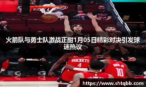 火箭队与勇士队激战正酣1月05日精彩对决引发球迷热议