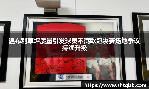 温布利草坪质量引发球员不满欧冠决赛场地争议持续升级