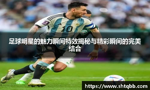 足球明星的魅力瞬间特效揭秘与精彩瞬间的完美结合